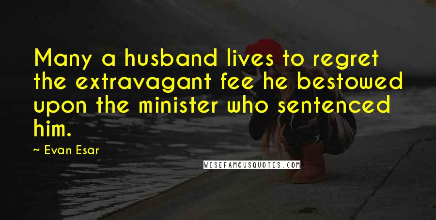 Evan Esar Quotes: Many a husband lives to regret the extravagant fee he bestowed upon the minister who sentenced him.