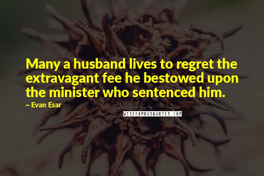 Evan Esar Quotes: Many a husband lives to regret the extravagant fee he bestowed upon the minister who sentenced him.