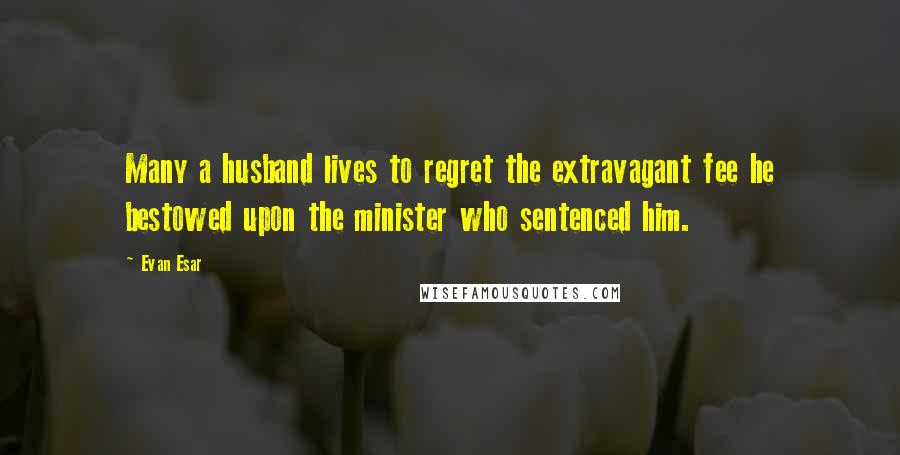 Evan Esar Quotes: Many a husband lives to regret the extravagant fee he bestowed upon the minister who sentenced him.