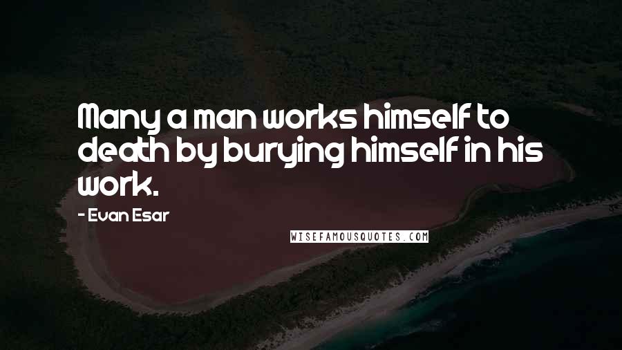 Evan Esar Quotes: Many a man works himself to death by burying himself in his work.