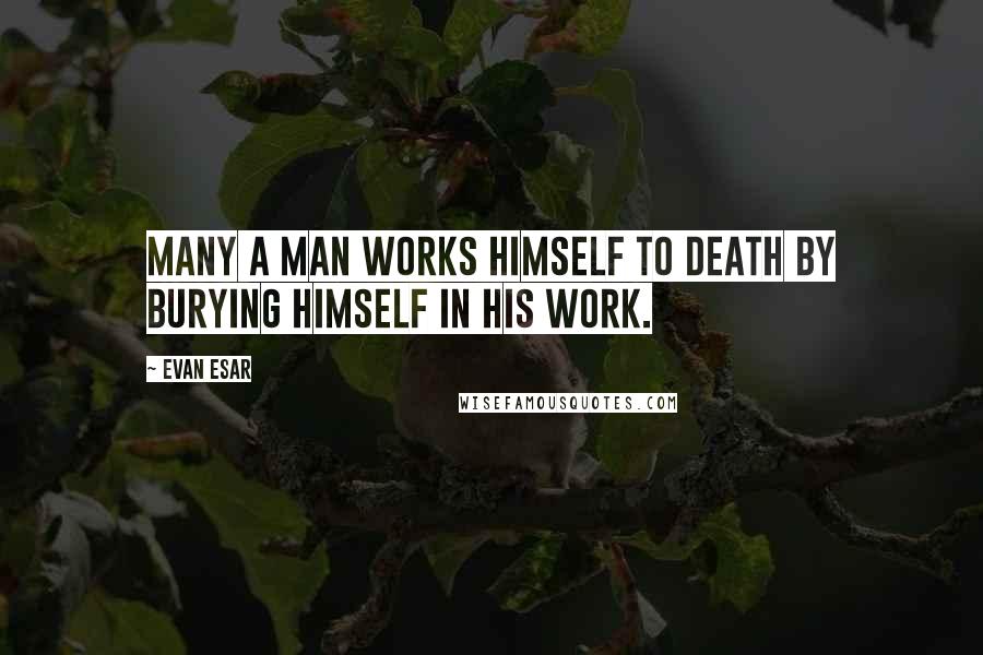 Evan Esar Quotes: Many a man works himself to death by burying himself in his work.