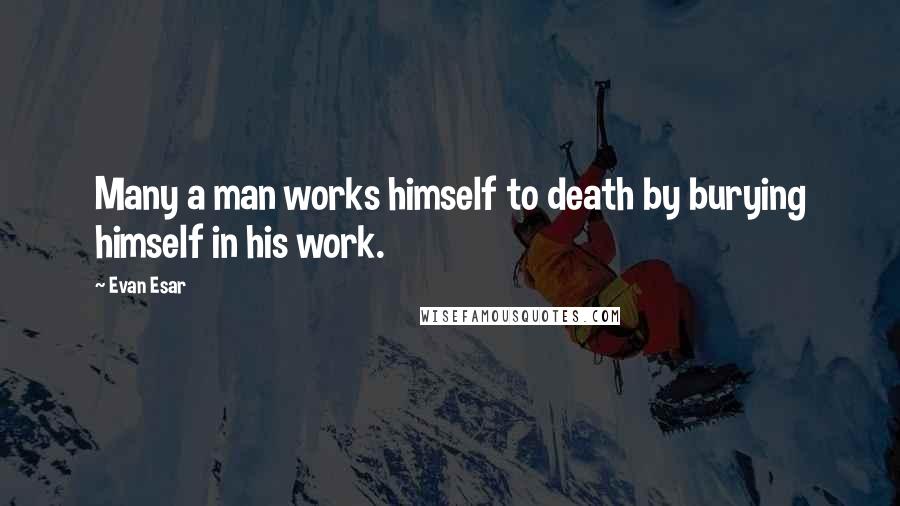 Evan Esar Quotes: Many a man works himself to death by burying himself in his work.