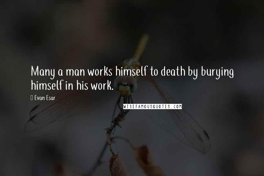 Evan Esar Quotes: Many a man works himself to death by burying himself in his work.