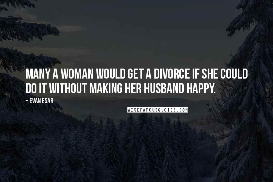 Evan Esar Quotes: Many a woman would get a divorce if she could do it without making her husband happy.