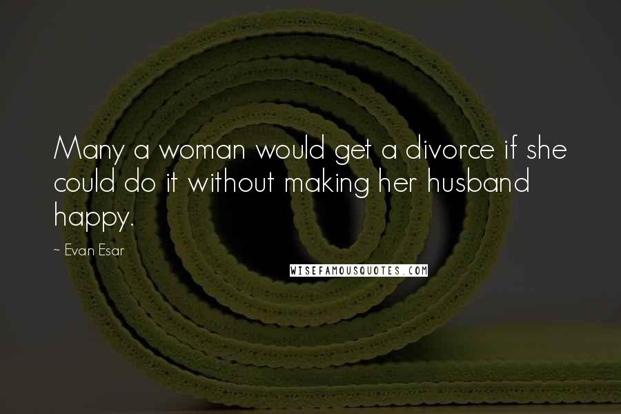 Evan Esar Quotes: Many a woman would get a divorce if she could do it without making her husband happy.