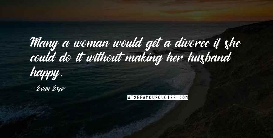 Evan Esar Quotes: Many a woman would get a divorce if she could do it without making her husband happy.