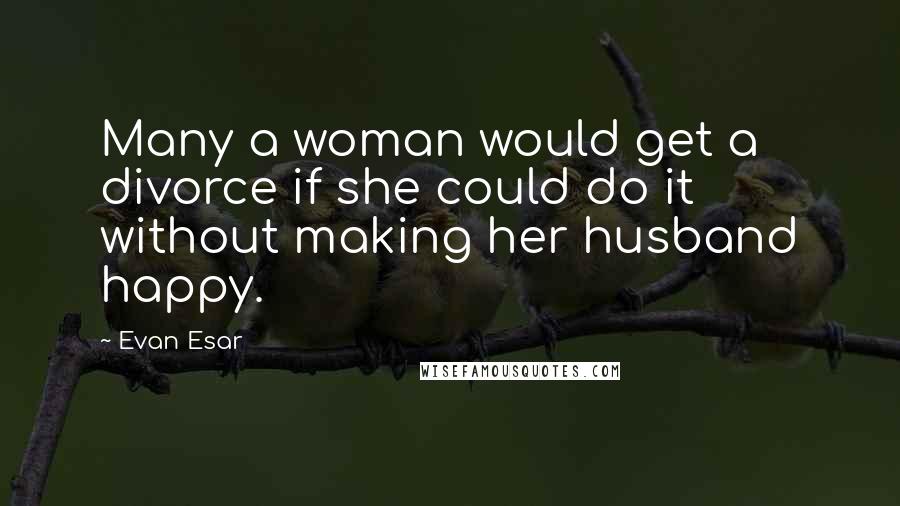 Evan Esar Quotes: Many a woman would get a divorce if she could do it without making her husband happy.