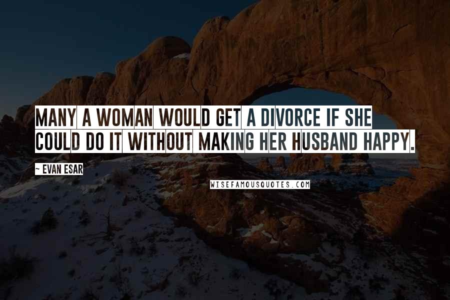 Evan Esar Quotes: Many a woman would get a divorce if she could do it without making her husband happy.