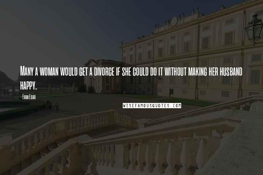 Evan Esar Quotes: Many a woman would get a divorce if she could do it without making her husband happy.