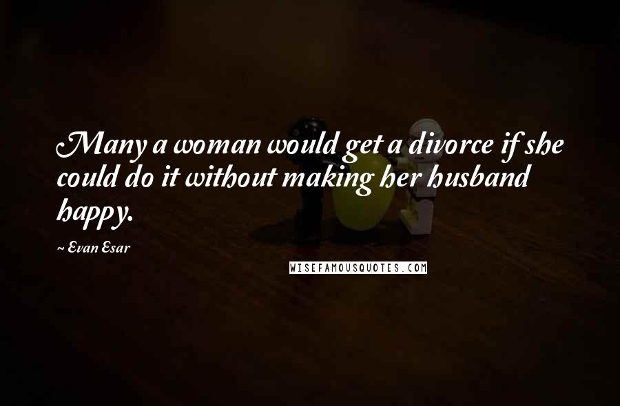 Evan Esar Quotes: Many a woman would get a divorce if she could do it without making her husband happy.