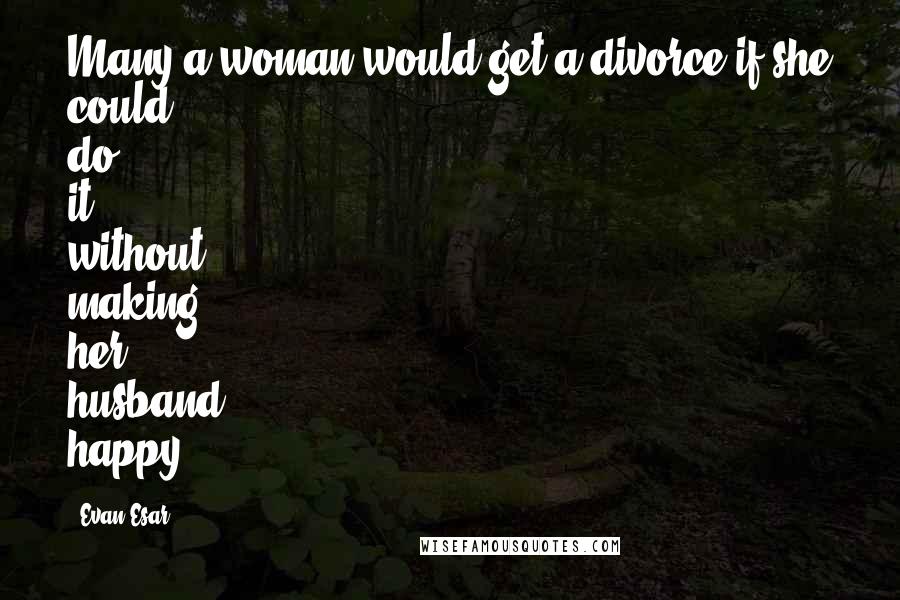 Evan Esar Quotes: Many a woman would get a divorce if she could do it without making her husband happy.