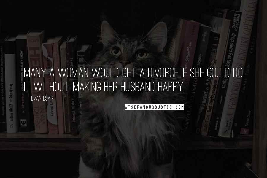 Evan Esar Quotes: Many a woman would get a divorce if she could do it without making her husband happy.