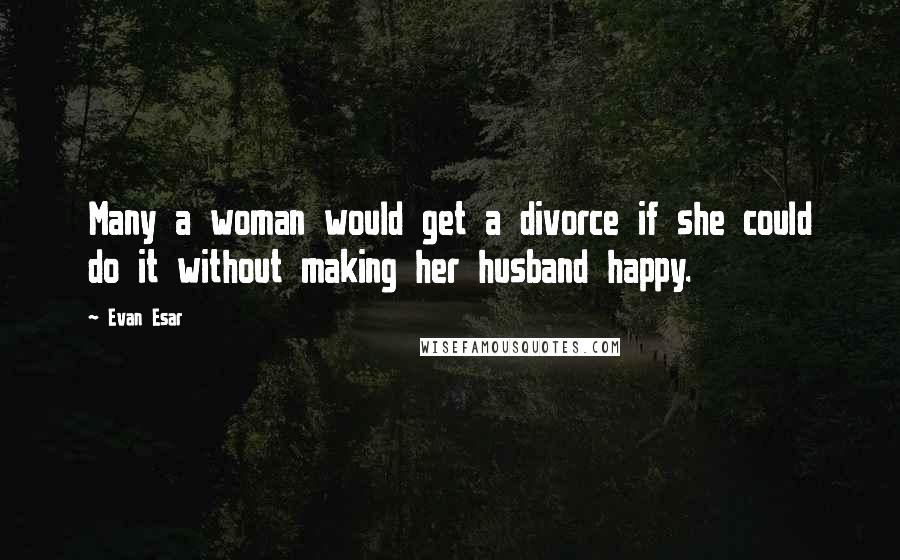 Evan Esar Quotes: Many a woman would get a divorce if she could do it without making her husband happy.