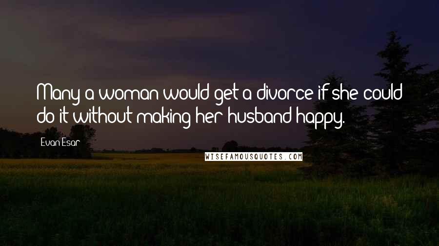 Evan Esar Quotes: Many a woman would get a divorce if she could do it without making her husband happy.