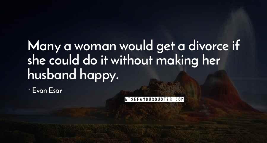 Evan Esar Quotes: Many a woman would get a divorce if she could do it without making her husband happy.