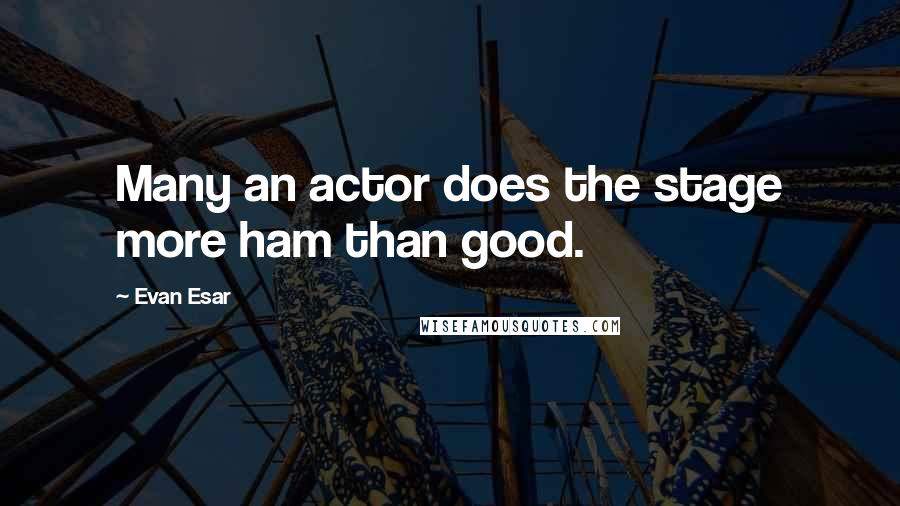 Evan Esar Quotes: Many an actor does the stage more ham than good.
