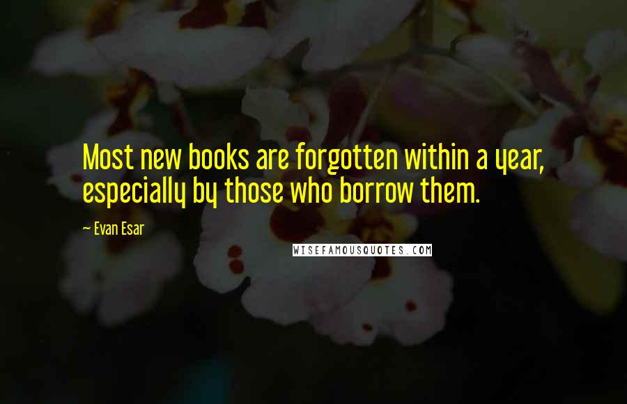 Evan Esar Quotes: Most new books are forgotten within a year, especially by those who borrow them.