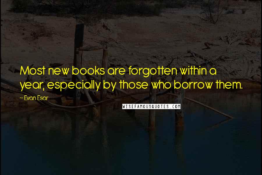 Evan Esar Quotes: Most new books are forgotten within a year, especially by those who borrow them.