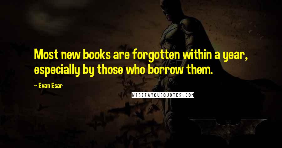 Evan Esar Quotes: Most new books are forgotten within a year, especially by those who borrow them.