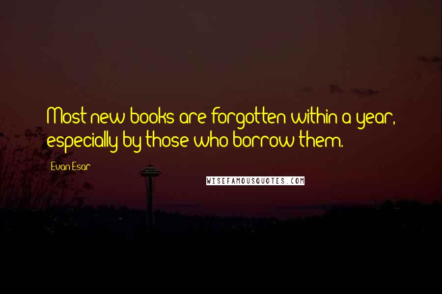 Evan Esar Quotes: Most new books are forgotten within a year, especially by those who borrow them.