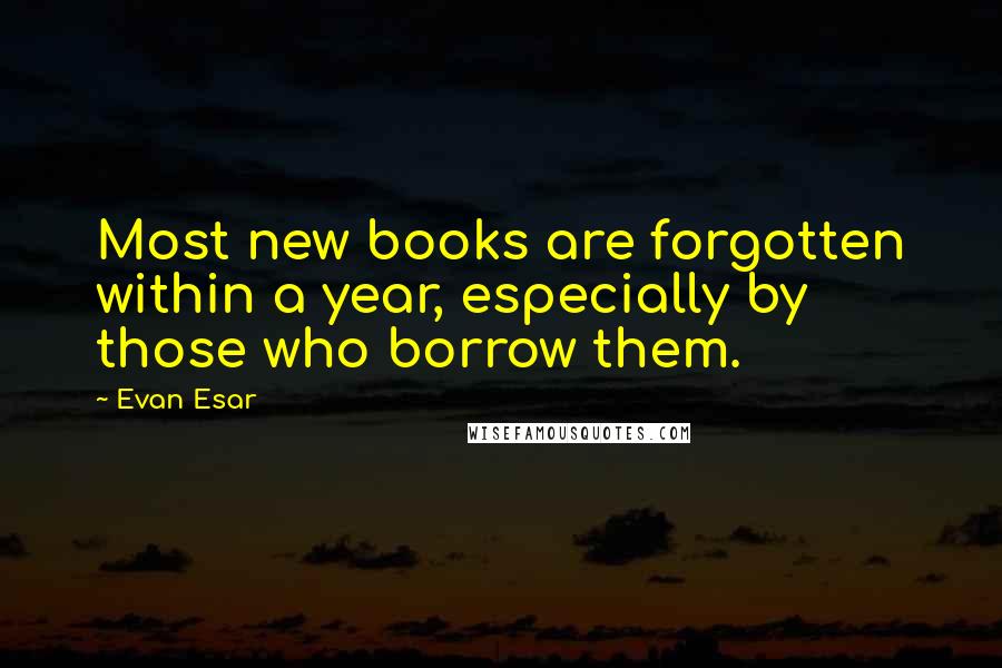Evan Esar Quotes: Most new books are forgotten within a year, especially by those who borrow them.