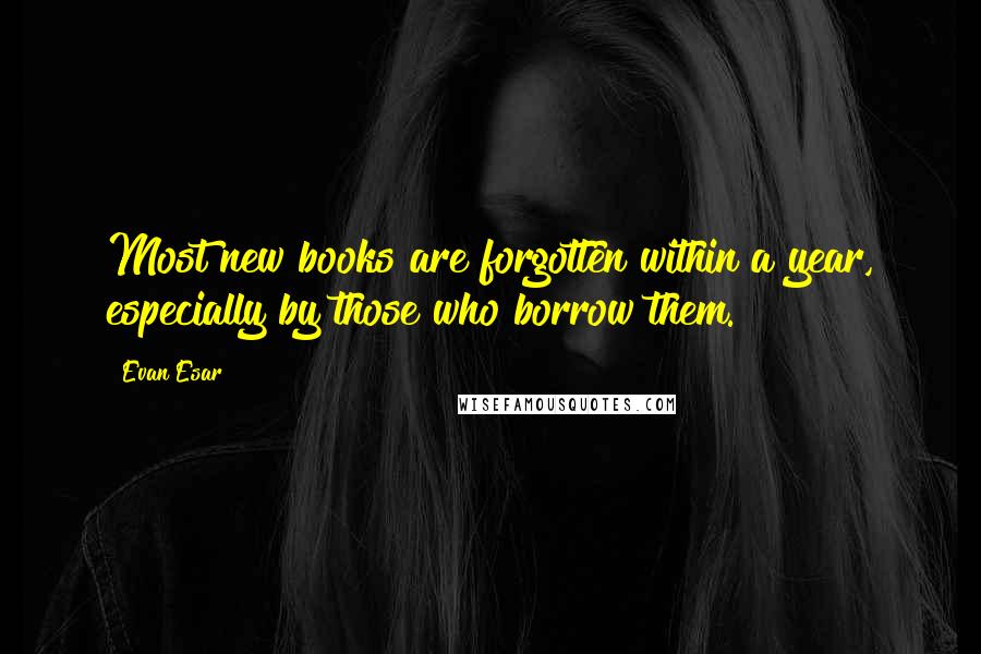 Evan Esar Quotes: Most new books are forgotten within a year, especially by those who borrow them.