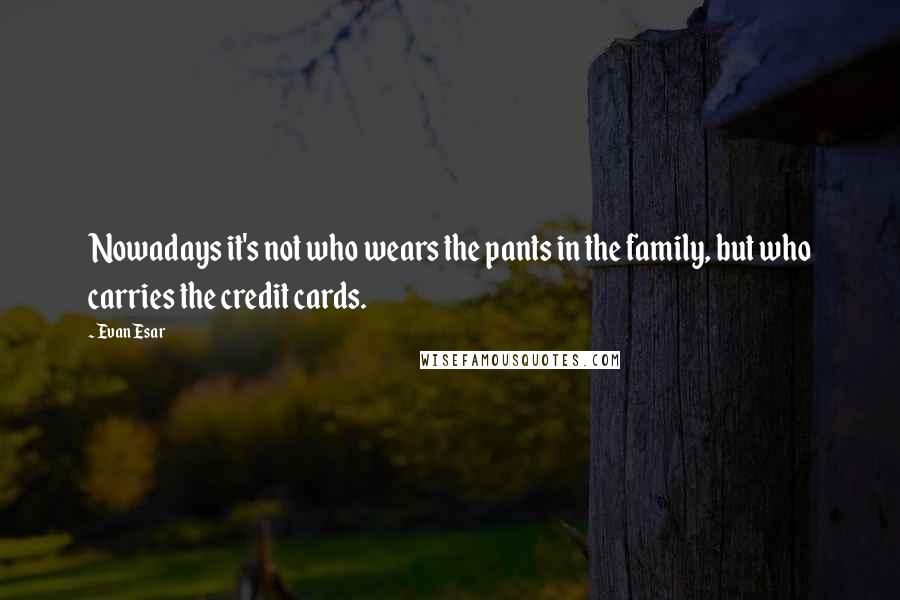 Evan Esar Quotes: Nowadays it's not who wears the pants in the family, but who carries the credit cards.