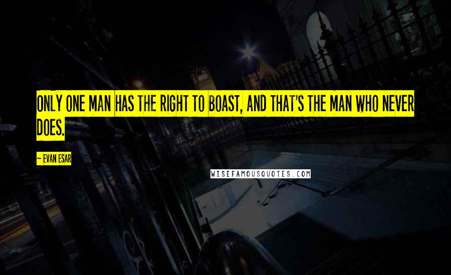 Evan Esar Quotes: Only one man has the right to boast, and that's the man who never does.