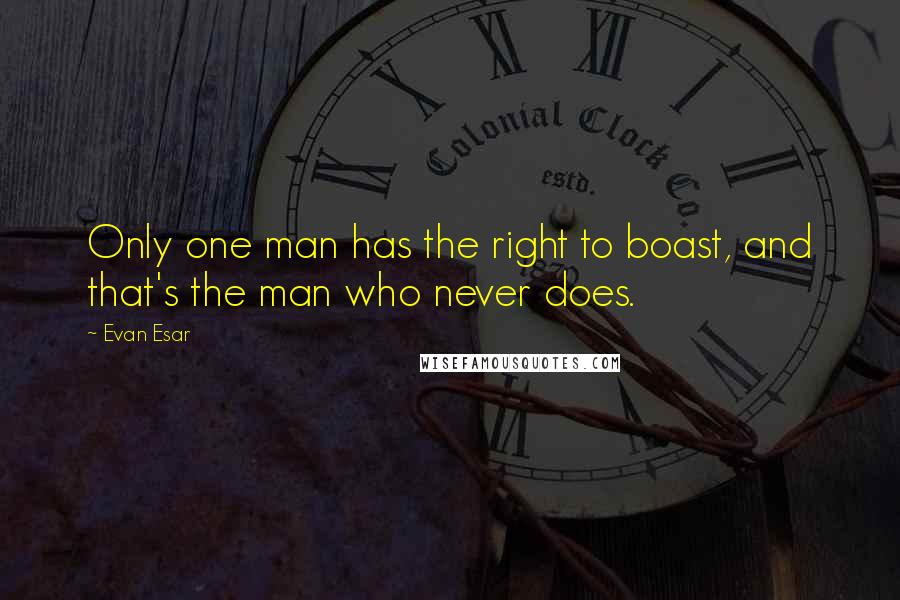 Evan Esar Quotes: Only one man has the right to boast, and that's the man who never does.