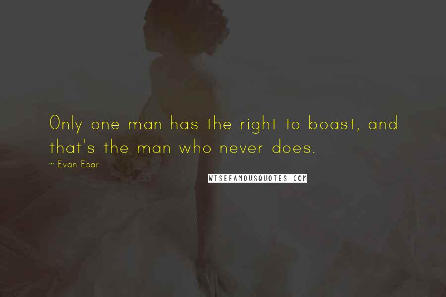 Evan Esar Quotes: Only one man has the right to boast, and that's the man who never does.