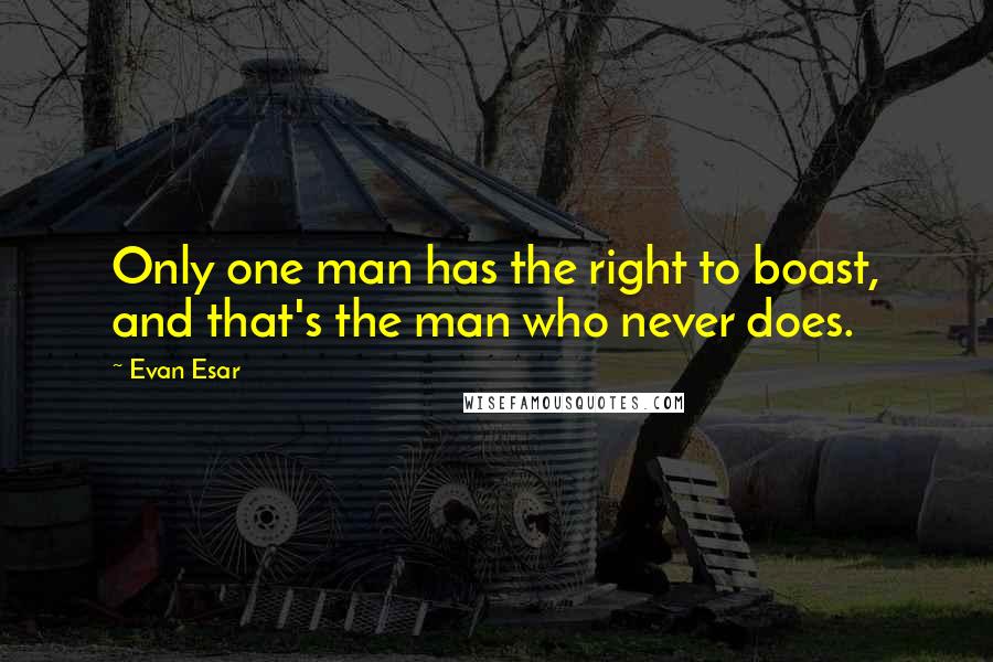 Evan Esar Quotes: Only one man has the right to boast, and that's the man who never does.