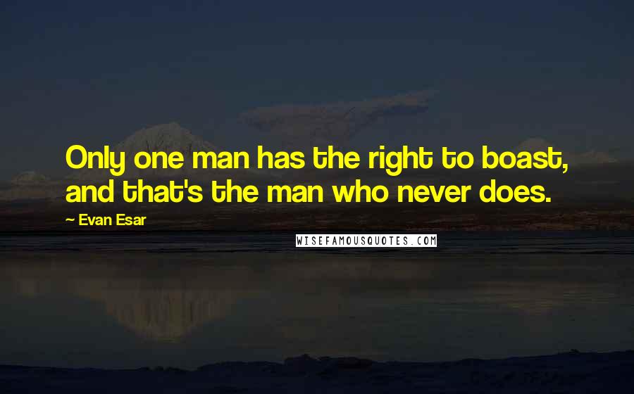 Evan Esar Quotes: Only one man has the right to boast, and that's the man who never does.