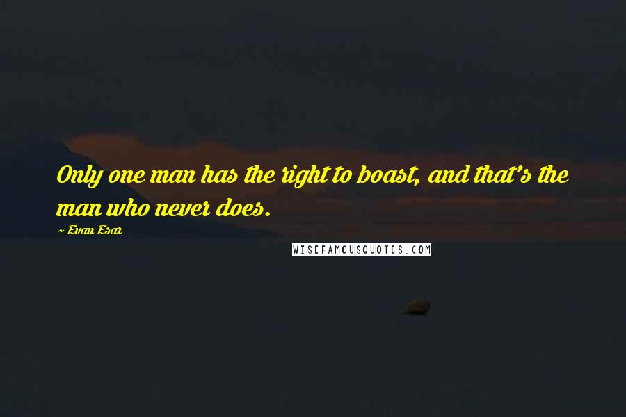 Evan Esar Quotes: Only one man has the right to boast, and that's the man who never does.