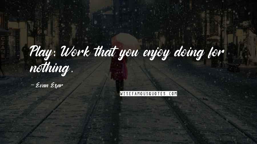 Evan Esar Quotes: Play: Work that you enjoy doing for nothing.