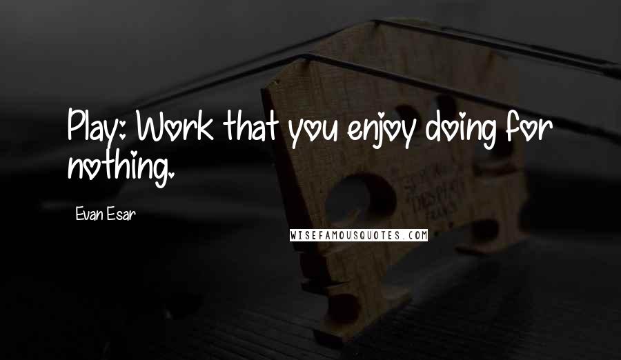 Evan Esar Quotes: Play: Work that you enjoy doing for nothing.