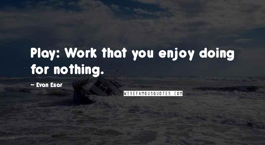 Evan Esar Quotes: Play: Work that you enjoy doing for nothing.