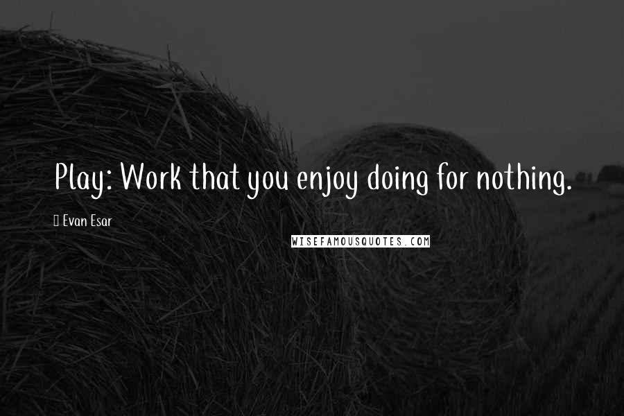 Evan Esar Quotes: Play: Work that you enjoy doing for nothing.