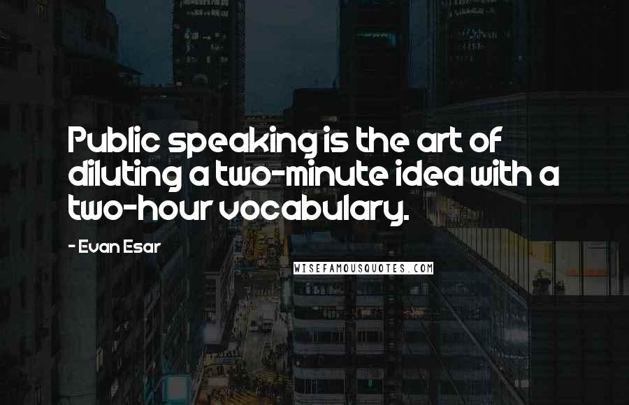 Evan Esar Quotes: Public speaking is the art of diluting a two-minute idea with a two-hour vocabulary.