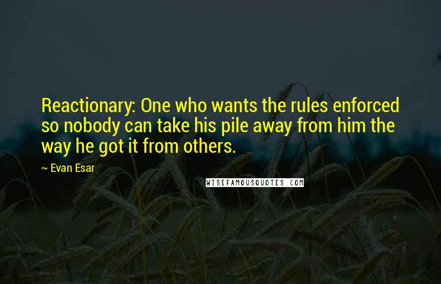 Evan Esar Quotes: Reactionary: One who wants the rules enforced so nobody can take his pile away from him the way he got it from others.