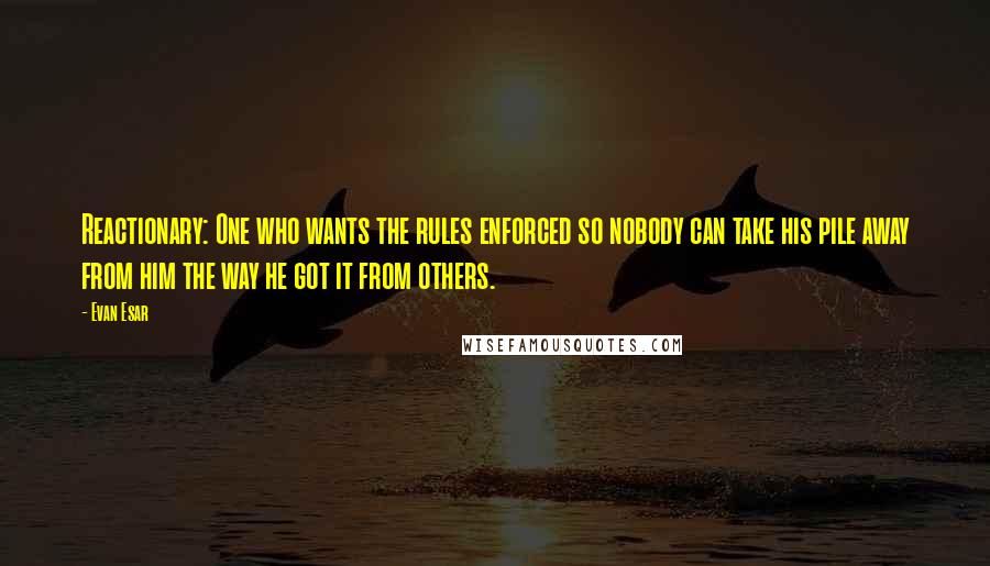 Evan Esar Quotes: Reactionary: One who wants the rules enforced so nobody can take his pile away from him the way he got it from others.