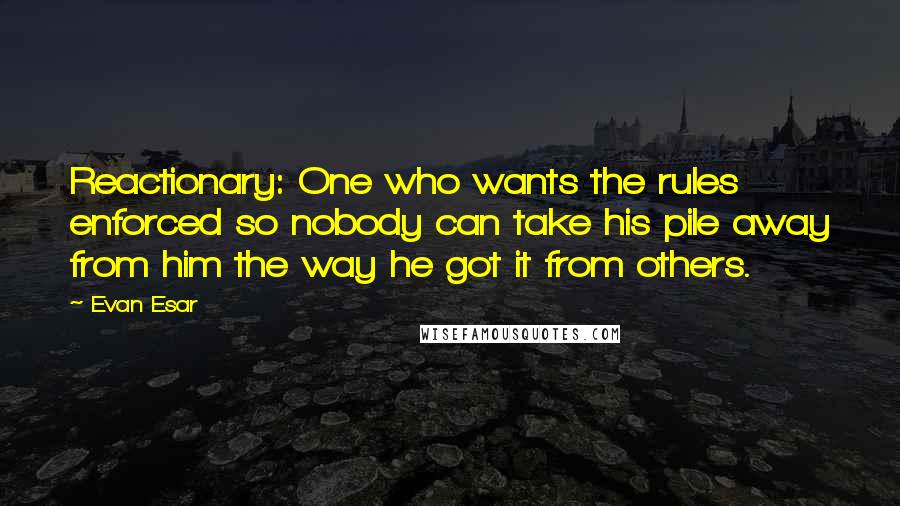 Evan Esar Quotes: Reactionary: One who wants the rules enforced so nobody can take his pile away from him the way he got it from others.