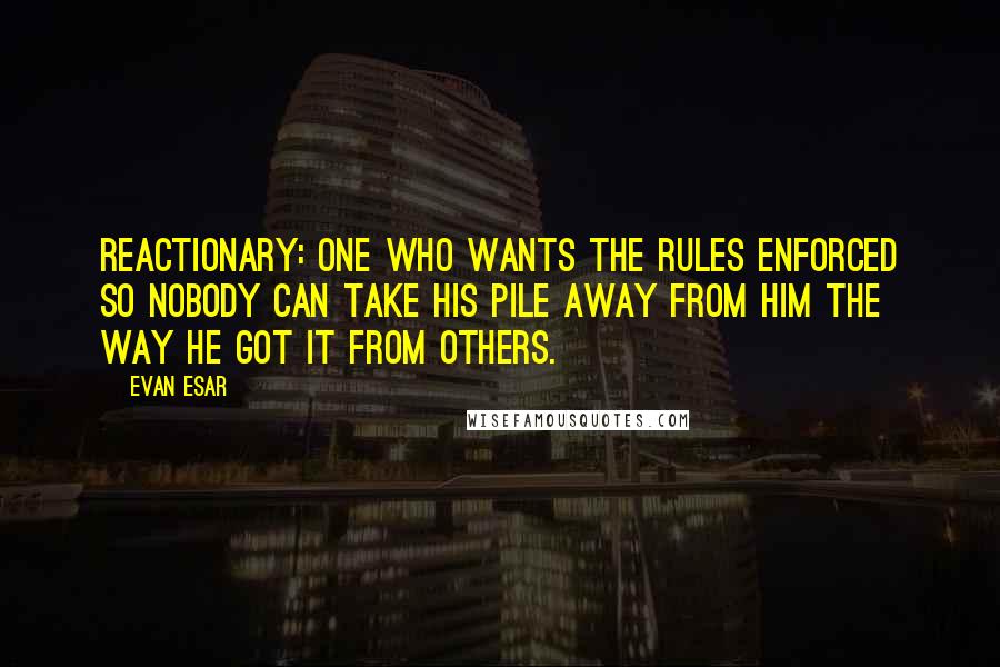 Evan Esar Quotes: Reactionary: One who wants the rules enforced so nobody can take his pile away from him the way he got it from others.