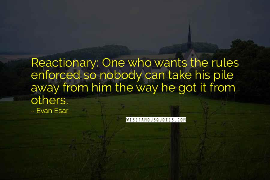 Evan Esar Quotes: Reactionary: One who wants the rules enforced so nobody can take his pile away from him the way he got it from others.