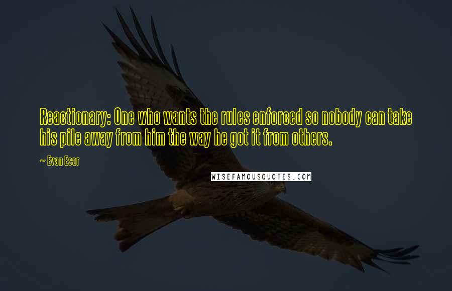 Evan Esar Quotes: Reactionary: One who wants the rules enforced so nobody can take his pile away from him the way he got it from others.