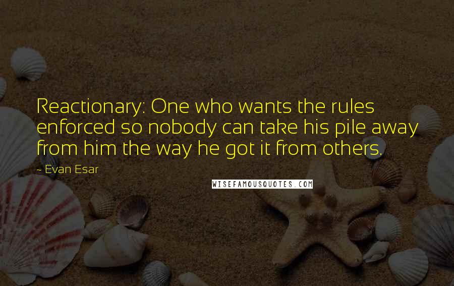 Evan Esar Quotes: Reactionary: One who wants the rules enforced so nobody can take his pile away from him the way he got it from others.