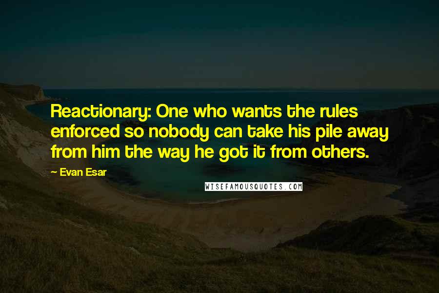 Evan Esar Quotes: Reactionary: One who wants the rules enforced so nobody can take his pile away from him the way he got it from others.