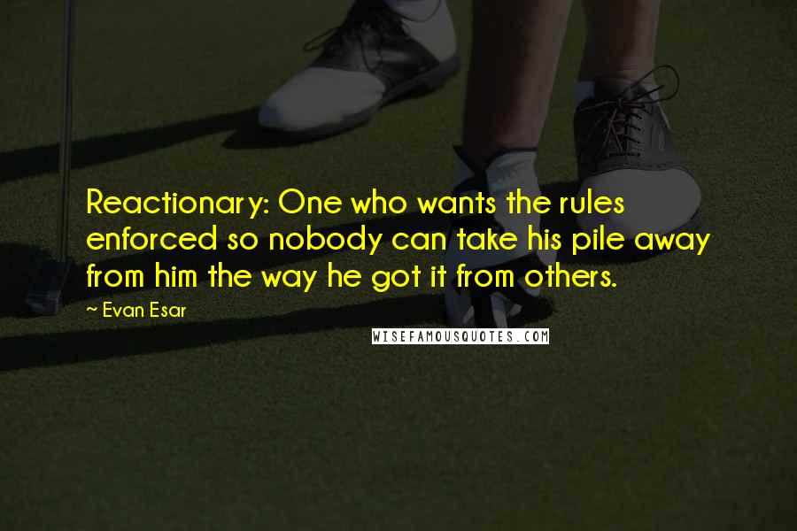 Evan Esar Quotes: Reactionary: One who wants the rules enforced so nobody can take his pile away from him the way he got it from others.