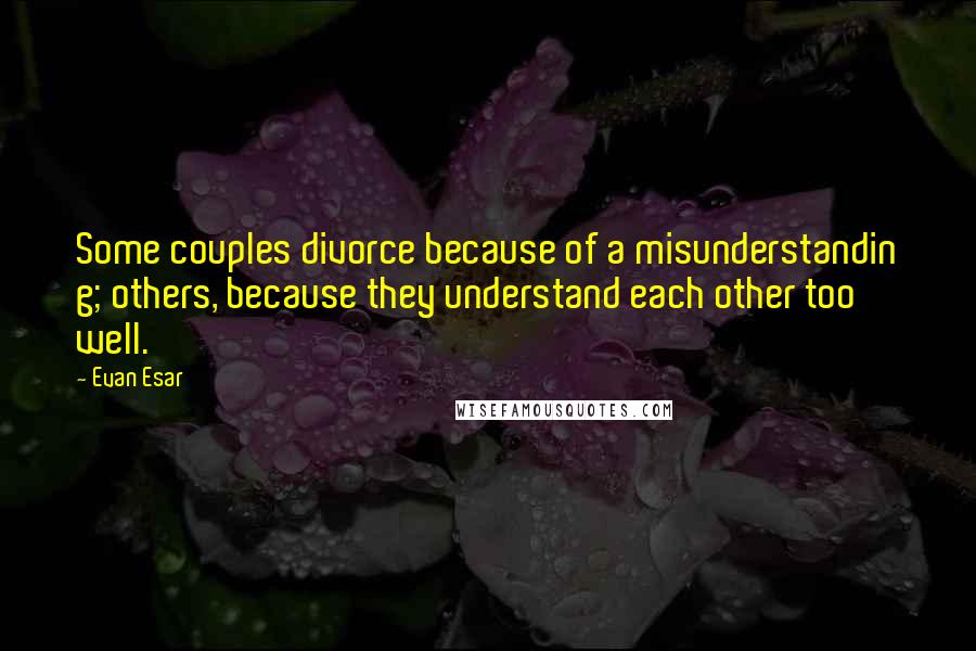 Evan Esar Quotes: Some couples divorce because of a misunderstandin g; others, because they understand each other too well.