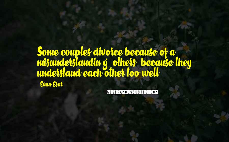 Evan Esar Quotes: Some couples divorce because of a misunderstandin g; others, because they understand each other too well.