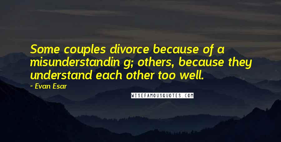 Evan Esar Quotes: Some couples divorce because of a misunderstandin g; others, because they understand each other too well.